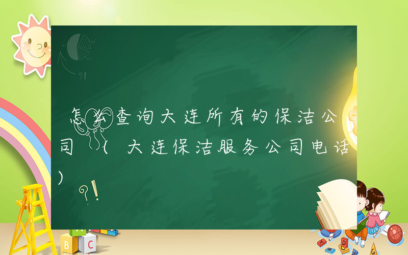 怎么查询大连所有的保洁公司 (大连保洁服务公司电话)